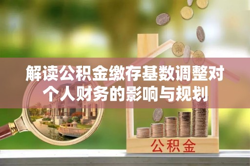 溪湖解读公积金缴存基数调整对个人财务的影响与规划
