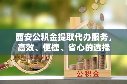 溪湖西安公积金提取代办服务，高效、便捷、省心的选择