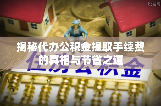溪湖揭秘代办公积金提取手续费的真相与节省之道
