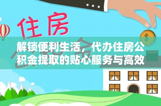 溪湖解锁便利生活，代办住房公积金提取的贴心服务与高效体验