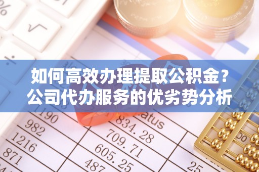 溪湖如何高效办理提取公积金？公司代办服务的优劣势分析