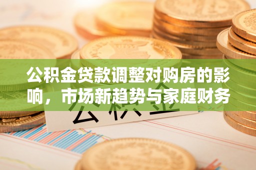 溪湖公积金贷款调整对购房的影响，市场新趋势与家庭财务规划