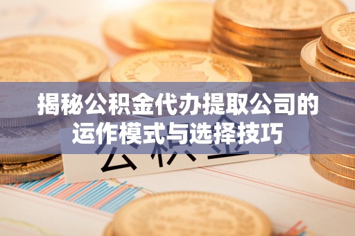 溪湖揭秘公积金代办提取公司的运作模式与选择技巧