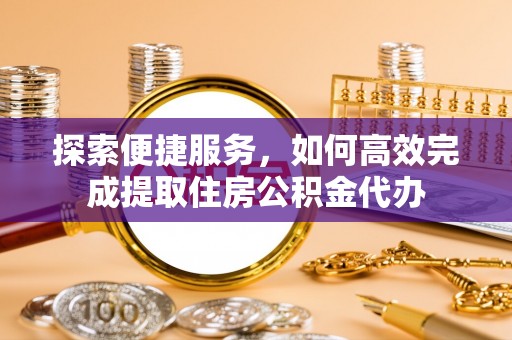 溪湖探索便捷服务，如何高效完成提取住房公积金代办