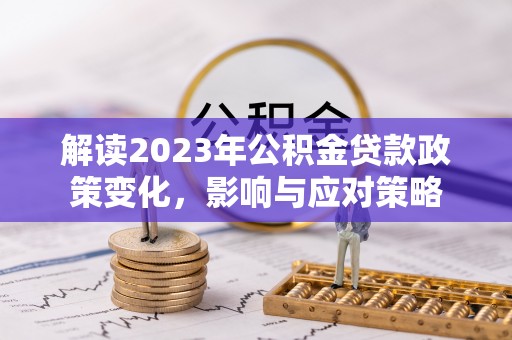 溪湖解读2023年公积金贷款政策变化，影响与应对策略