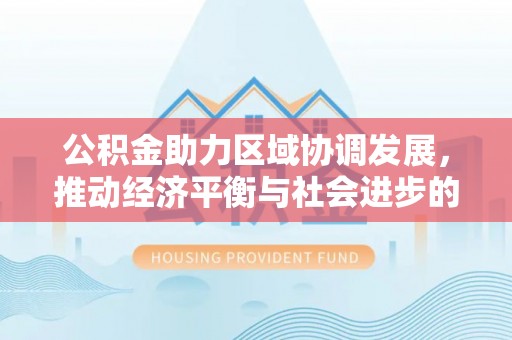 溪湖公积金助力区域协调发展，推动经济平衡与社会进步的新引擎