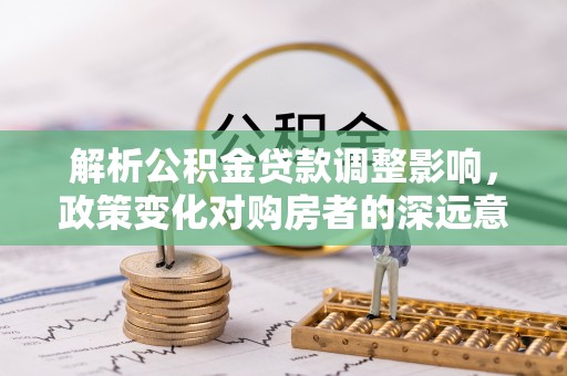 溪湖解析公积金贷款调整影响，政策变化对购房者的深远意义