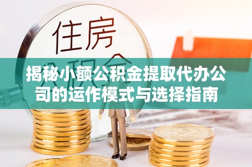 溪湖揭秘小额公积金提取代办公司的运作模式与选择指南