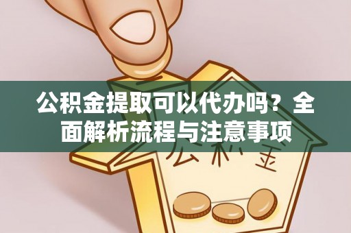 溪湖公积金提取可以代办吗？全面解析流程与注意事项