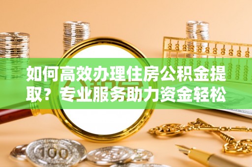 溪湖如何高效办理住房公积金提取？专业服务助力资金轻松到账