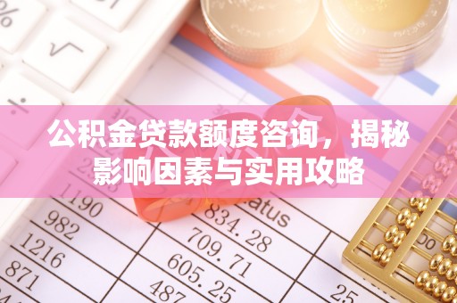 溪湖公积金贷款额度咨询，揭秘影响因素与实用攻略
