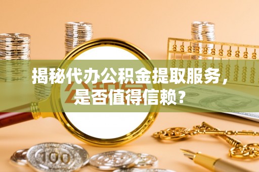溪湖揭秘代办公积金提取服务，是否值得信赖？