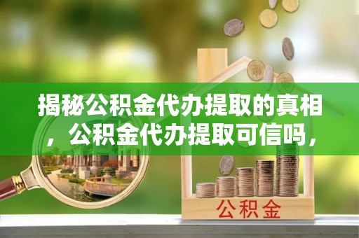 溪湖揭秘公积金代办提取的真相，公积金代办提取可信吗，你的权益如何保障？