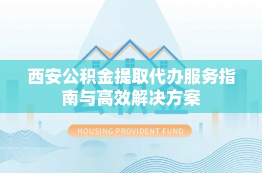 溪湖西安公积金提取代办服务指南与高效解决方案
