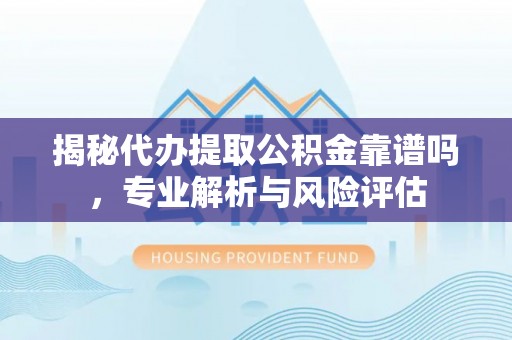 溪湖揭秘代办提取公积金靠谱吗，专业解析与风险评估
