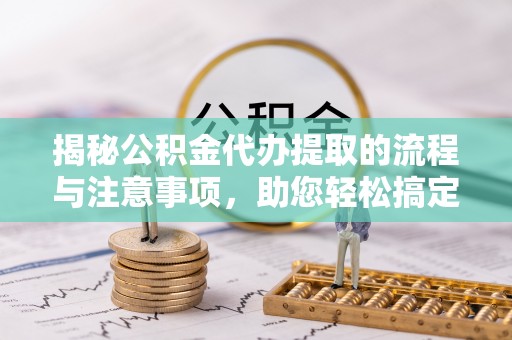 溪湖揭秘公积金代办提取的流程与注意事项，助您轻松搞定资金难题