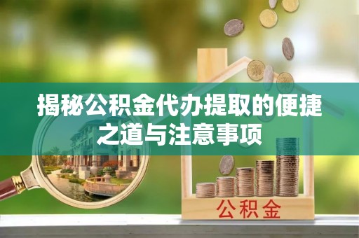 溪湖揭秘公积金代办提取的便捷之道与注意事项