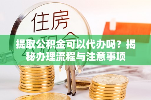 溪湖提取公积金可以代办吗？揭秘办理流程与注意事项