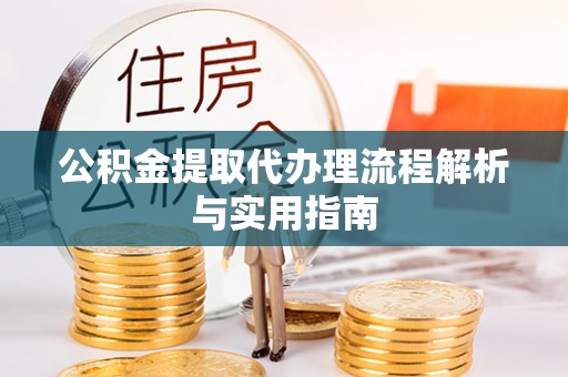 溪湖公积金提取代办理流程解析与实用指南