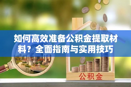 溪湖如何高效准备公积金提取材料？全面指南与实用技巧