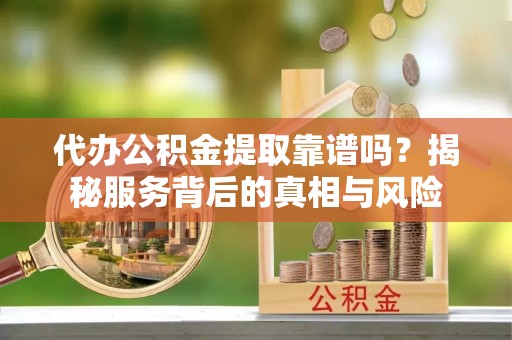 溪湖代办公积金提取靠谱吗？揭秘服务背后的真相与风险
