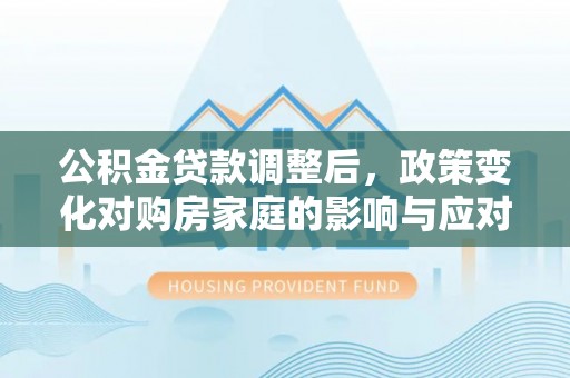 溪湖公积金贷款调整后，政策变化对购房家庭的影响与应对策略