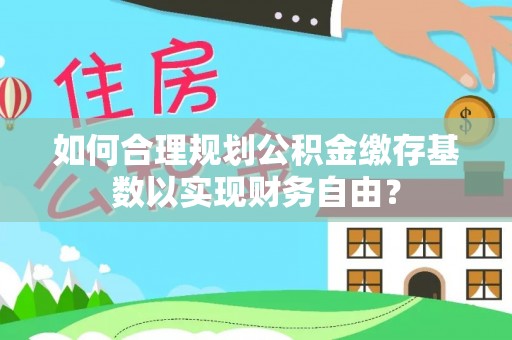 溪湖如何合理规划公积金缴存基数以实现财务自由？