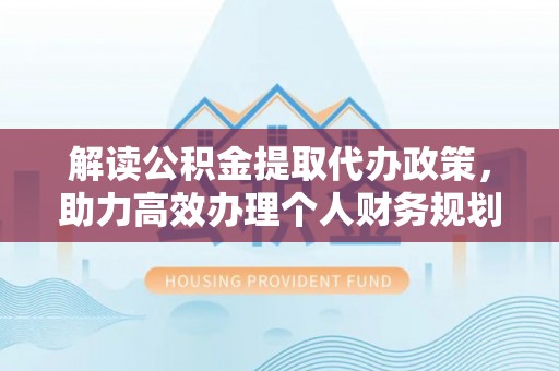 溪湖解读公积金提取代办政策，助力高效办理个人财务规划