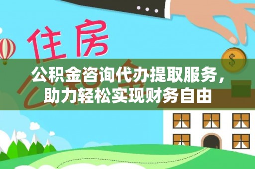 溪湖公积金咨询代办提取服务，助力轻松实现财务自由