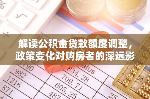 溪湖解读公积金贷款额度调整，政策变化对购房者的深远影响