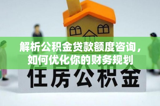 溪湖解析公积金贷款额度咨询，如何优化你的财务规划