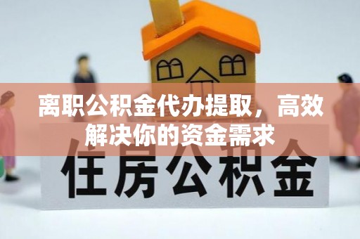 溪湖离职公积金代办提取，高效解决你的资金需求