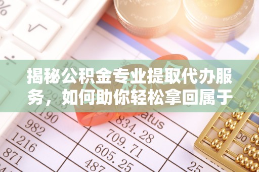溪湖揭秘公积金专业提取代办服务，如何助你轻松拿回属于你的资金