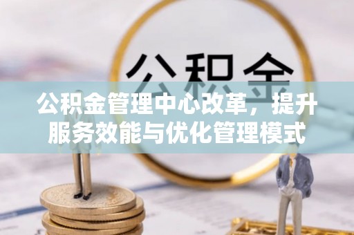 溪湖公积金管理中心改革，提升服务效能与优化管理模式