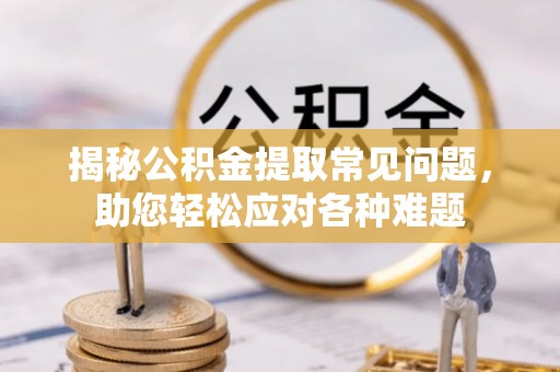 溪湖揭秘公积金提取常见问题，助您轻松应对各种难题