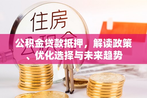 溪湖公积金贷款抵押，解读政策、优化选择与未来趋势