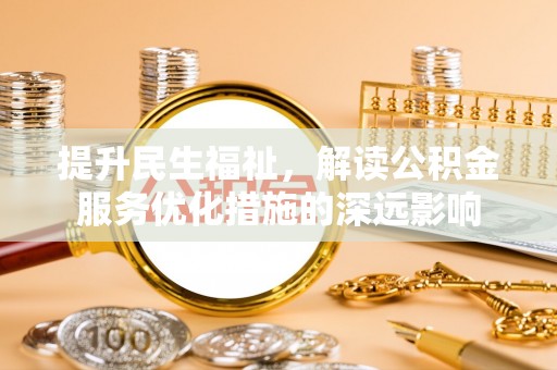 溪湖提升民生福祉，解读公积金服务优化措施的深远影响