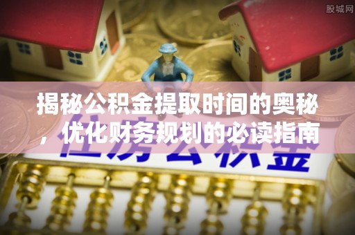 溪湖揭秘公积金提取时间的奥秘，优化财务规划的必读指南