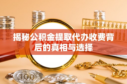 溪湖揭秘公积金提取代办收费背后的真相与选择