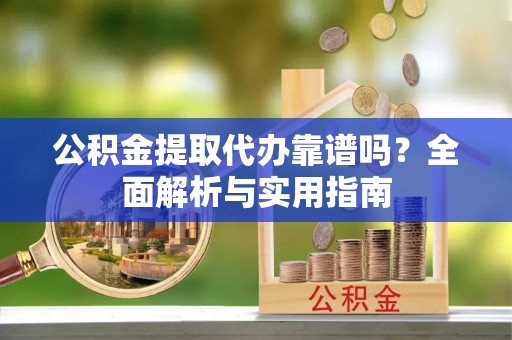 溪湖公积金提取代办靠谱吗？全面解析与实用指南