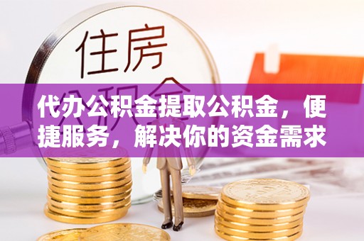 溪湖代办公积金提取公积金，便捷服务，解决你的资金需求