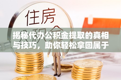 溪湖揭秘代办公积金提取的真相与技巧，助你轻松拿回属于你的钱