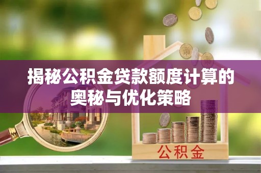 溪湖揭秘公积金贷款额度计算的奥秘与优化策略