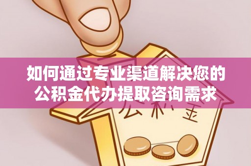 溪湖如何通过专业渠道解决您的公积金代办提取咨询需求