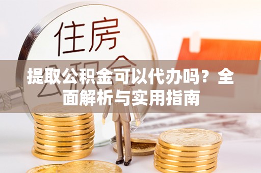 溪湖提取公积金可以代办吗？全面解析与实用指南