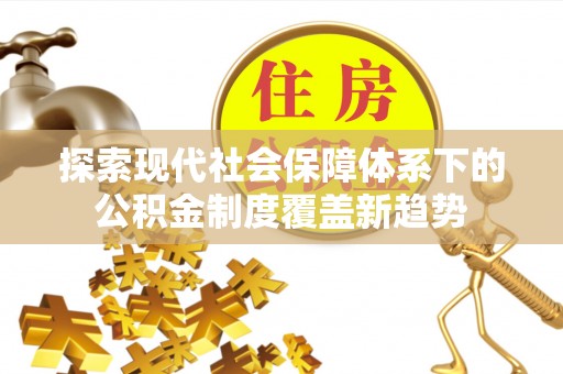 溪湖探索现代社会保障体系下的公积金制度覆盖新趋势