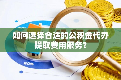 溪湖如何选择合适的公积金代办提取费用服务？
