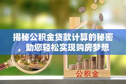 溪湖揭秘公积金贷款计算的秘密，助您轻松实现购房梦想