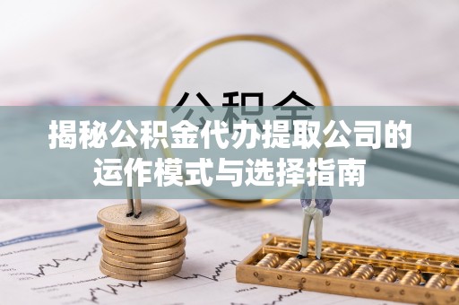 溪湖揭秘公积金代办提取公司的运作模式与选择指南