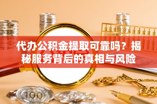 溪湖代办公积金提取可靠吗？揭秘服务背后的真相与风险